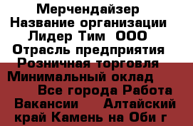 Мерчендайзер › Название организации ­ Лидер Тим, ООО › Отрасль предприятия ­ Розничная торговля › Минимальный оклад ­ 27 000 - Все города Работа » Вакансии   . Алтайский край,Камень-на-Оби г.